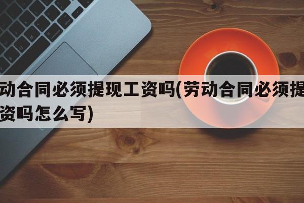 劳动合同必须提现工资吗(劳动合同必须提现工资吗怎么写)